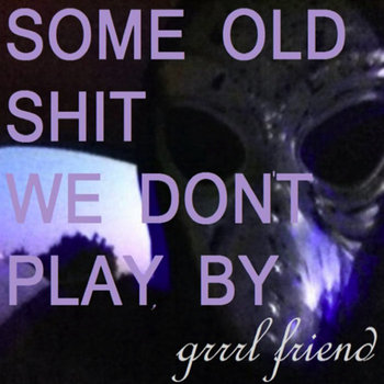 Some Old Shit We Don't Play, by Grrrl Friend cover art