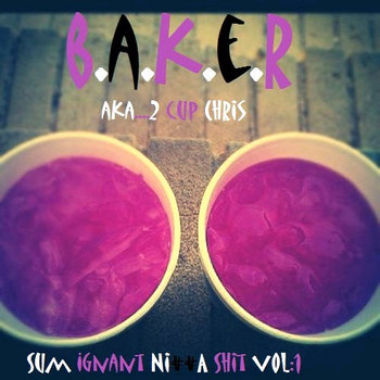 B.A.K.E.R Presents His Alter Ego 2 Cup Chriz...Sum Ignant Nigga Shit Ep Vol:1 cover art